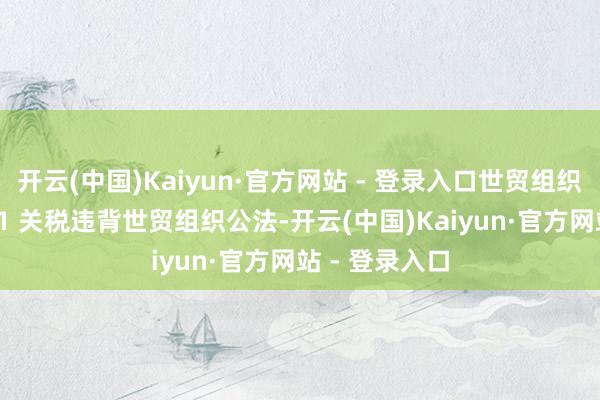 开云(中国)Kaiyun·官方网站 - 登录入口世贸组织早已裁决 301 关税违背世贸组织公法-开云(中国)Kaiyun·官方网站 - 登录入口