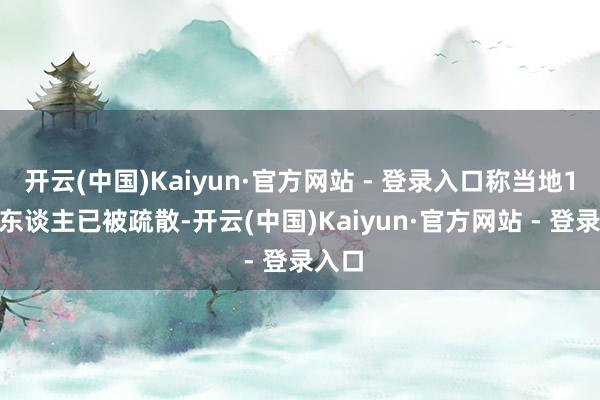 开云(中国)Kaiyun·官方网站 - 登录入口称当地1600东谈主已被疏散-开云(中国)Kaiyun·官方网站 - 登录入口