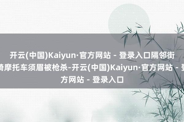 开云(中国)Kaiyun·官方网站 - 登录入口隔邻街区又名骑摩托车须眉被枪杀-开云(中国)Kaiyun·官方网站 - 登录入口