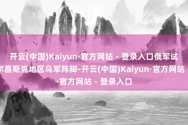 开云(中国)Kaiyun·官方网站 - 登录入口俄军试图要紧沃尔昌斯克地区乌军阵脚-开云(中国)Kaiyun·官方网站 - 登录入口