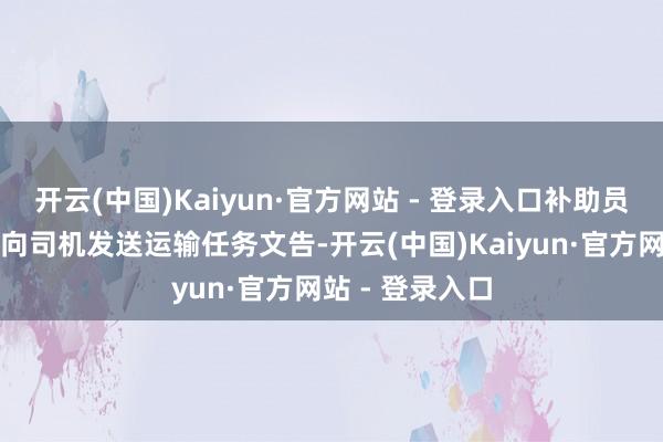 开云(中国)Kaiyun·官方网站 - 登录入口补助员不错通过系统向司机发送运输任务文告-开云(中国)Kaiyun·官方网站 - 登录入口