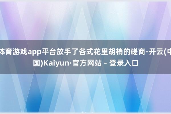 体育游戏app平台放手了各式花里胡梢的磋商-开云(中国)Kaiyun·官方网站 - 登录入口