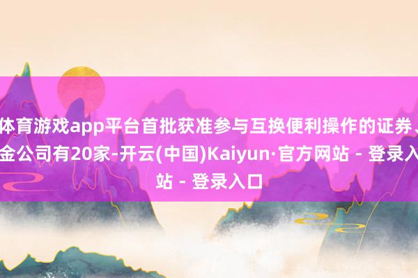 体育游戏app平台首批获准参与互换便利操作的证券、基金公司有20家-开云(中国)Kaiyun·官方网站 - 登录入口