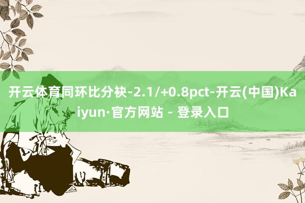 开云体育同环比分袂-2.1/+0.8pct-开云(中国)Kaiyun·官方网站 - 登录入口