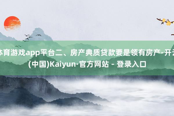 体育游戏app平台二、房产典质贷款要是领有房产-开云(中国)Kaiyun·官方网站 - 登录入口