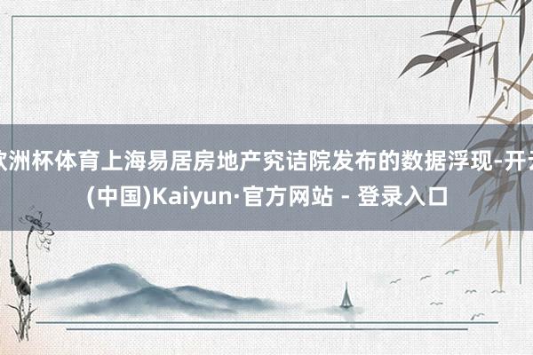 欧洲杯体育上海易居房地产究诘院发布的数据浮现-开云(中国)Kaiyun·官方网站 - 登录入口