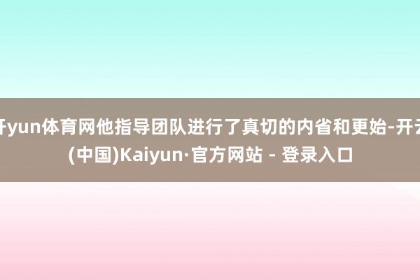 开yun体育网他指导团队进行了真切的内省和更始-开云(中国)Kaiyun·官方网站 - 登录入口