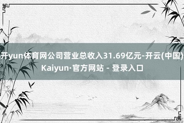 开yun体育网公司营业总收入31.69亿元-开云(中国)Kaiyun·官方网站 - 登录入口