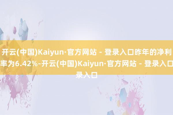 开云(中国)Kaiyun·官方网站 - 登录入口昨年的净利率为6.42%-开云(中国)Kaiyun·官方网站 - 登录入口