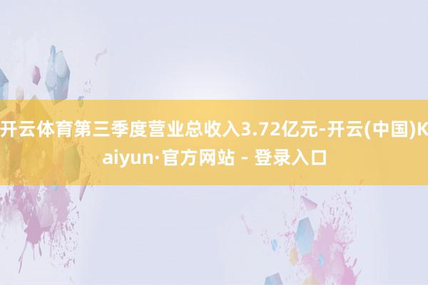 开云体育第三季度营业总收入3.72亿元-开云(中国)Kaiyun·官方网站 - 登录入口