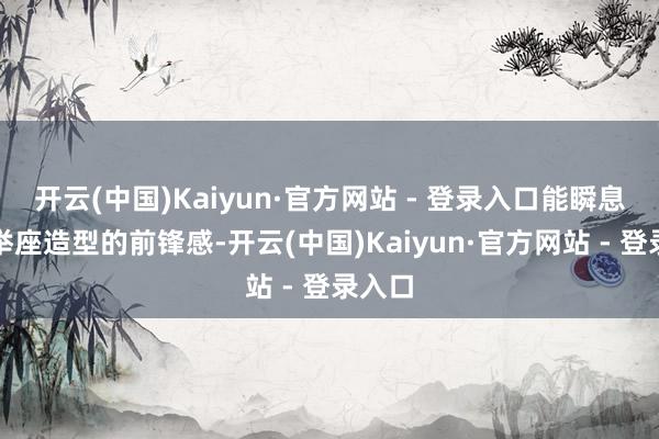 开云(中国)Kaiyun·官方网站 - 登录入口能瞬息升迁举座造型的前锋感-开云(中国)Kaiyun·官方网站 - 登录入口