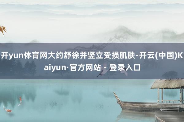 开yun体育网大约舒徐并竖立受损肌肤-开云(中国)Kaiyun·官方网站 - 登录入口