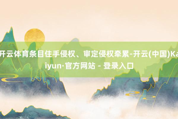 开云体育条目住手侵权、审定侵权牵累-开云(中国)Kaiyun·官方网站 - 登录入口