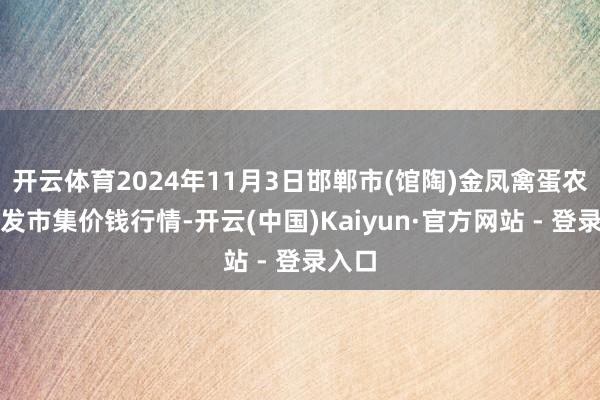 开云体育2024年11月3日邯郸市(馆陶)金凤禽蛋农贸批发市集价钱行情-开云(中国)Kaiyun·官方网站 - 登录入口