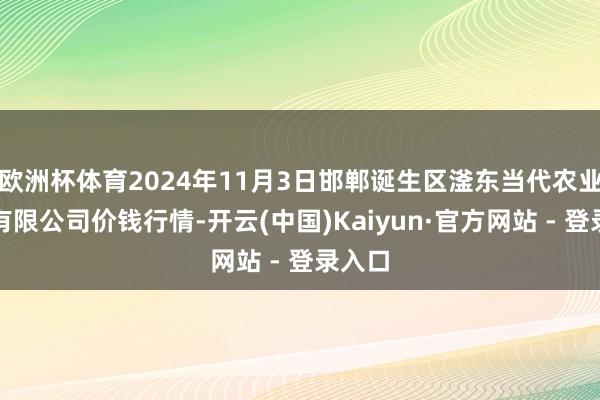 欧洲杯体育2024年11月3日邯郸诞生区滏东当代农业管制有限公司价钱行情-开云(中国)Kaiyun·官方网站 - 登录入口