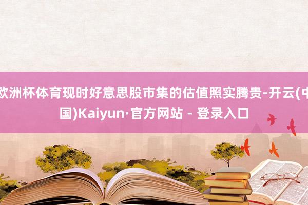 欧洲杯体育现时好意思股市集的估值照实腾贵-开云(中国)Kaiyun·官方网站 - 登录入口