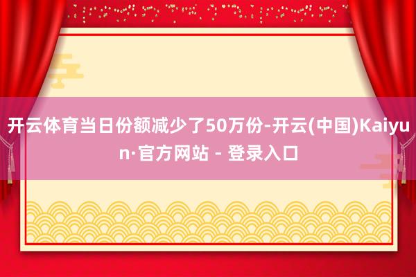 开云体育当日份额减少了50万份-开云(中国)Kaiyun·官方网站 - 登录入口