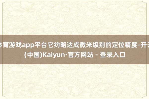 体育游戏app平台它约略达成微米级别的定位精度-开云(中国)Kaiyun·官方网站 - 登录入口