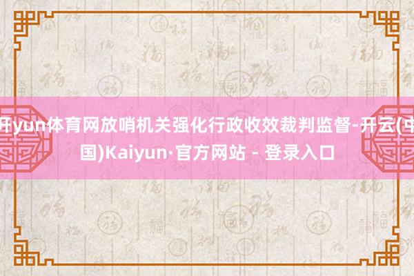 开yun体育网放哨机关强化行政收效裁判监督-开云(中国)Kaiyun·官方网站 - 登录入口