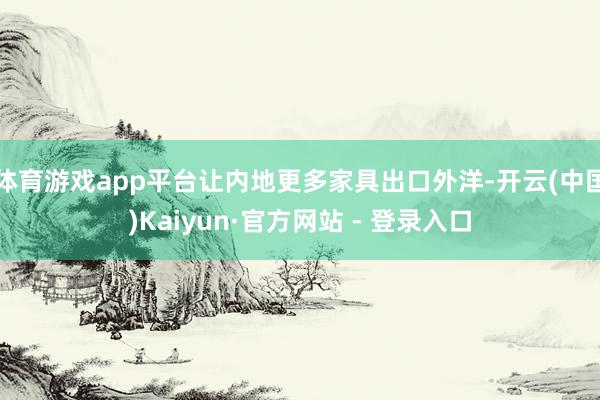 体育游戏app平台让内地更多家具出口外洋-开云(中国)Kaiyun·官方网站 - 登录入口