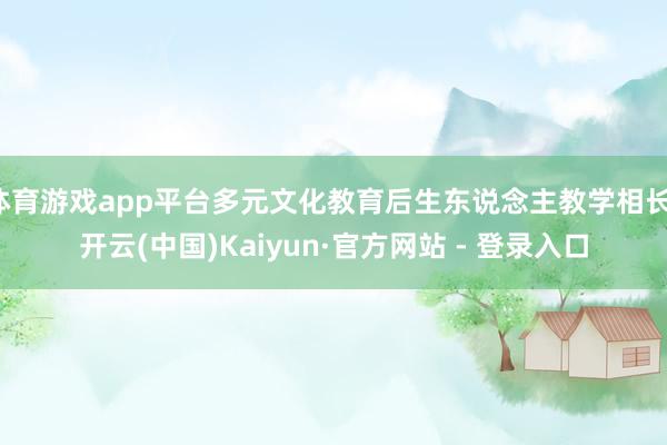 体育游戏app平台多元文化教育后生东说念主教学相长-开云(中国)Kaiyun·官方网站 - 登录入口