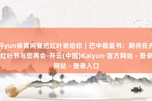 开yun体育网我把红叶寄给你｜巴中舰复书：期待在光雾山红叶节与您再会-开云(中国)Kaiyun·官方网站 - 登录入口