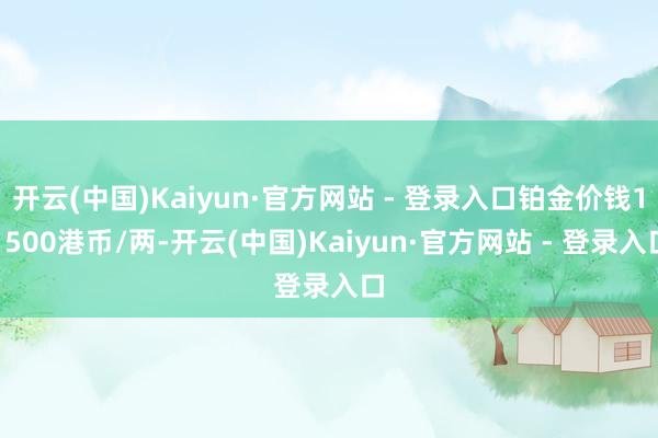 开云(中国)Kaiyun·官方网站 - 登录入口铂金价钱11500港币/两-开云(中国)Kaiyun·官方网站 - 登录入口