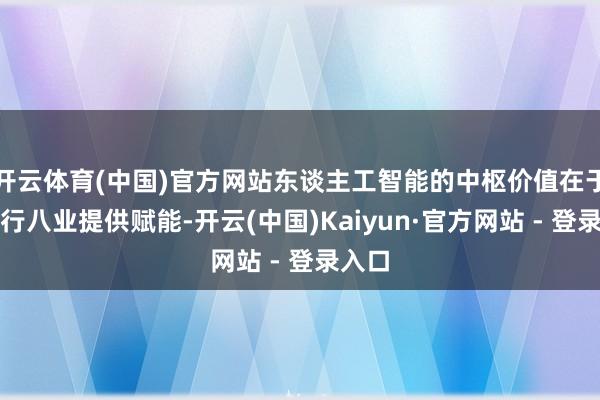 开云体育(中国)官方网站东谈主工智能的中枢价值在于为九行八业提供赋能-开云(中国)Kaiyun·官方网站 - 登录入口