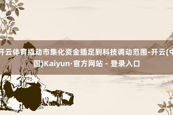 开云体育撬动市集化资金插足到科技调动范围-开云(中国)Kaiyun·官方网站 - 登录入口