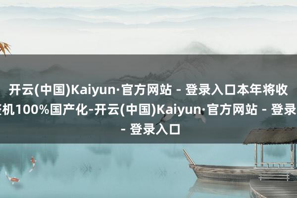 开云(中国)Kaiyun·官方网站 - 登录入口本年将收尾整机100%国产化-开云(中国)Kaiyun·官方网站 - 登录入口