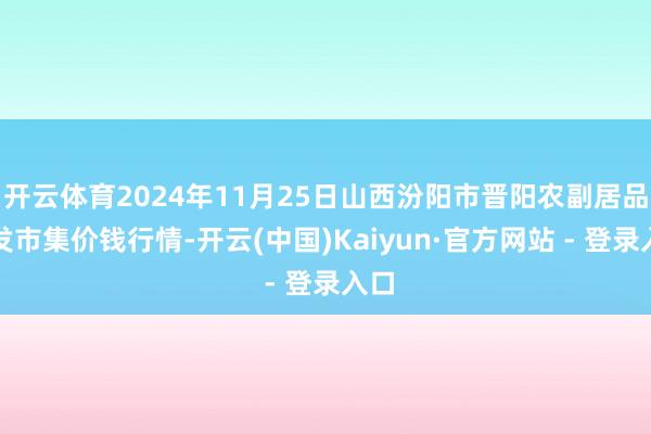 开云体育2024年11月25日山西汾阳市晋阳农副居品批发市集价钱行情-开云(中国)Kaiyun·官方网站 - 登录入口