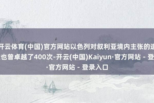 开云体育(中国)官方网站以色列对叙利亚境内主张的遑急次数也曾卓越了400次-开云(中国)Kaiyun·官方网站 - 登录入口