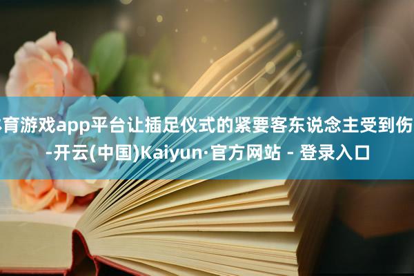 体育游戏app平台让插足仪式的紧要客东说念主受到伤害-开云(中国)Kaiyun·官方网站 - 登录入口