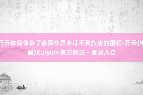 开云体育体会了夜深在异乡订不到旅店的困顿-开云(中国)Kaiyun·官方网站 - 登录入口