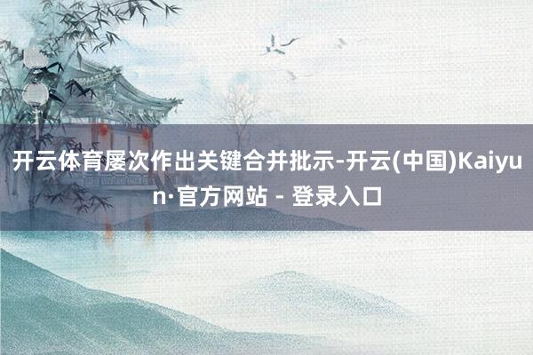 开云体育屡次作出关键合并批示-开云(中国)Kaiyun·官方网站 - 登录入口