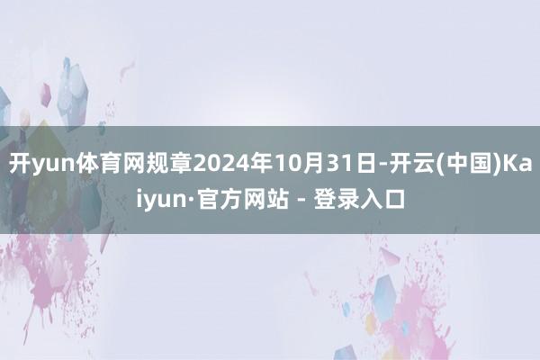 开yun体育网规章2024年10月31日-开云(中国)Kaiyun·官方网站 - 登录入口