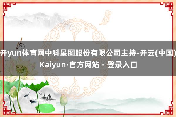 开yun体育网中科星图股份有限公司主持-开云(中国)Kaiyun·官方网站 - 登录入口