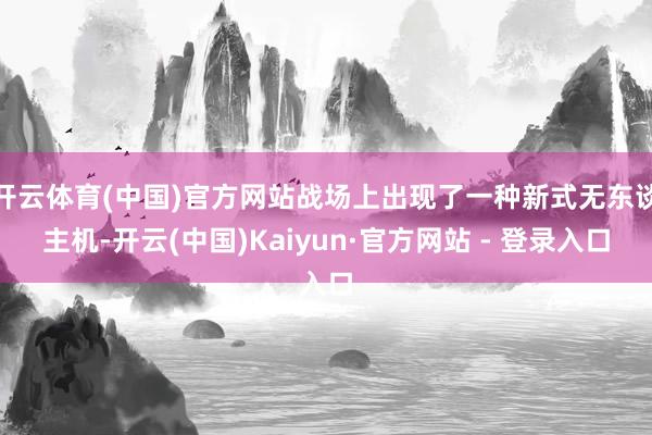 开云体育(中国)官方网站战场上出现了一种新式无东谈主机-开云(中国)Kaiyun·官方网站 - 登录入口