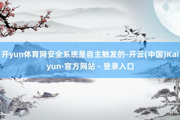 开yun体育网安全系统是自主触发的-开云(中国)Kaiyun·官方网站 - 登录入口