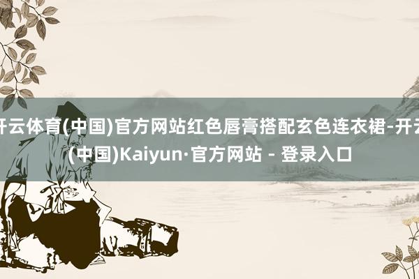 开云体育(中国)官方网站红色唇膏搭配玄色连衣裙-开云(中国)Kaiyun·官方网站 - 登录入口