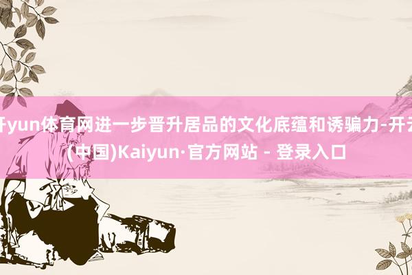 开yun体育网进一步晋升居品的文化底蕴和诱骗力-开云(中国)Kaiyun·官方网站 - 登录入口