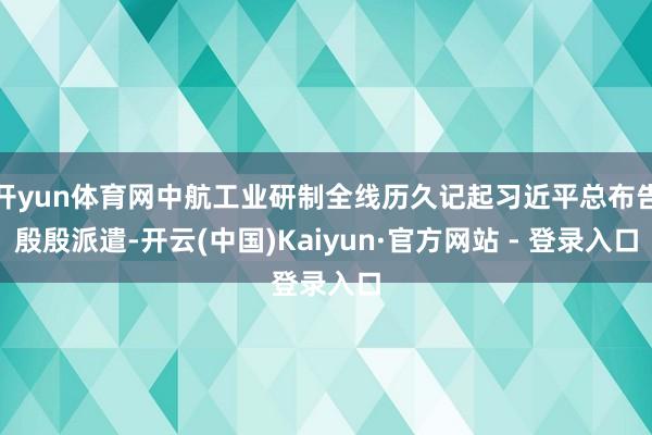 开yun体育网中航工业研制全线历久记起习近平总布告殷殷派遣-开云(中国)Kaiyun·官方网站 - 登录入口