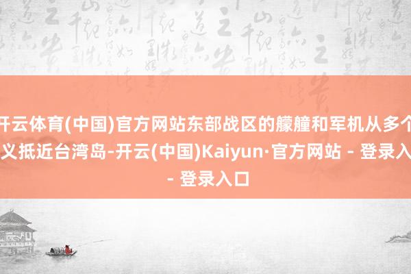 开云体育(中国)官方网站东部战区的艨艟和军机从多个主义抵近台湾岛-开云(中国)Kaiyun·官方网站 - 登录入口