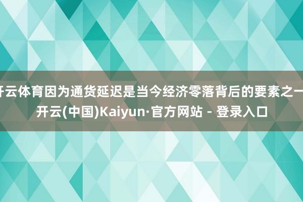开云体育因为通货延迟是当今经济零落背后的要素之一-开云(中国)Kaiyun·官方网站 - 登录入口